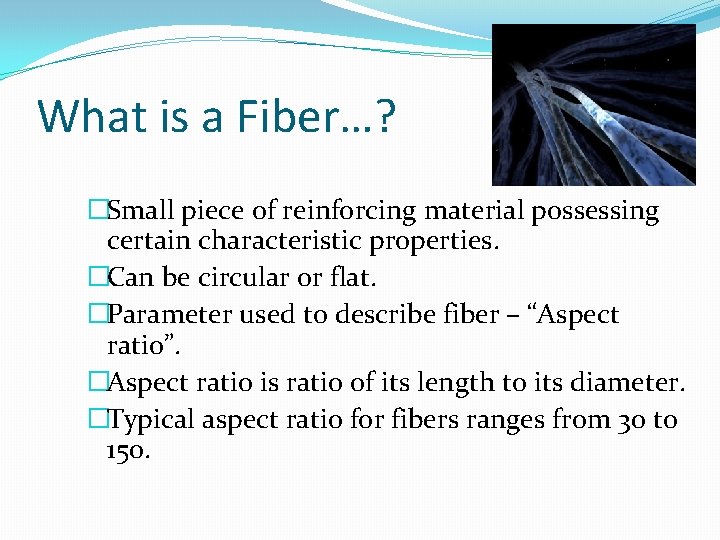 What is a Fiber…? �Small piece of reinforcing material possessing certain characteristic properties. �Can