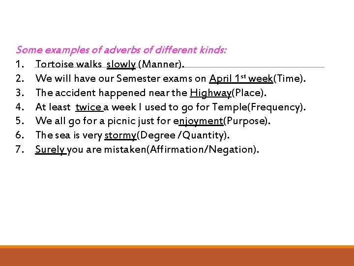 Some examples of adverbs of different kinds: 1. Tortoise walks slowly (Manner). 2. We