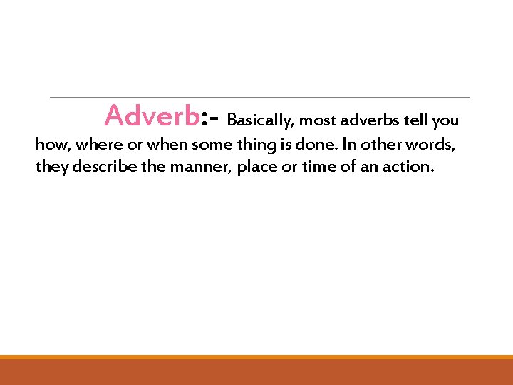 Adverb: - Basically, most adverbs tell you how, where or when some thing is