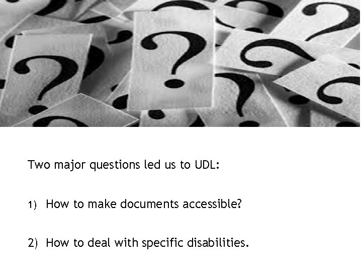 Two major questions led us to UDL: 1) How to make documents accessible? 2)