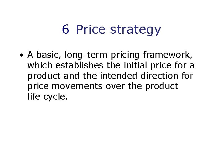 6 Price strategy • A basic, long-term pricing framework, which establishes the initial price