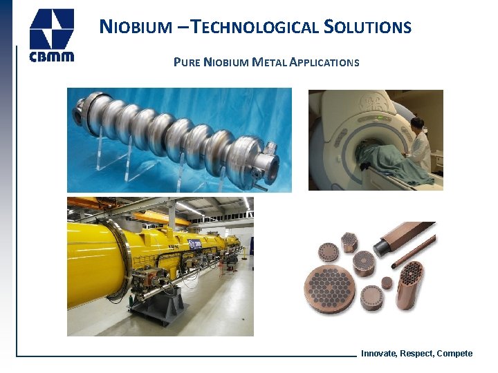 NIOBIUM – TECHNOLOGICAL SOLUTIONS PURE NIOBIUM METAL APPLICATIONS Innovate, Respect, Compete NIOBIUM – TECHNOLOGICAL SOLUTIONS PURE NIOBIUM METAL APPLICATIONS Innovate, Respect, Compete