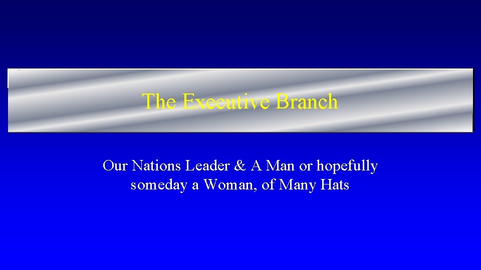 The Executive Branch Our Nations Leader & A Man or hopefully someday a Woman,