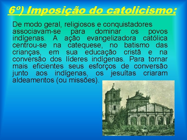 6º) Imposição do catolicismo: De modo geral, religiosos e conquistadores associavam-se para dominar os