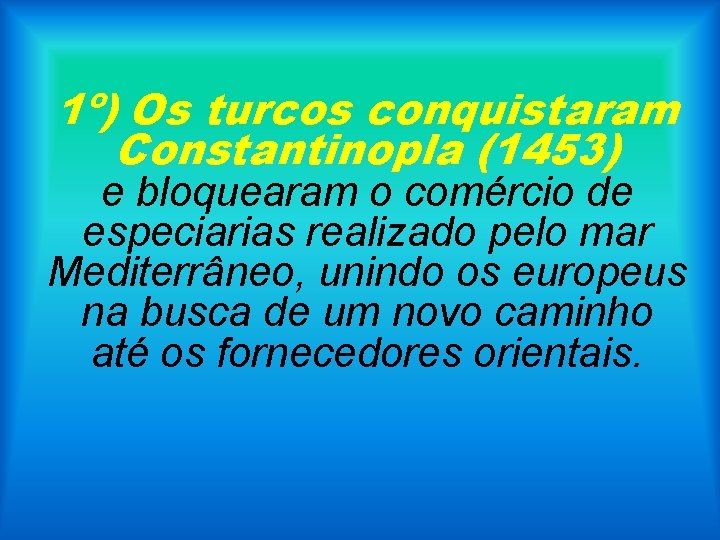 1º) Os turcos conquistaram Constantinopla (1453) e bloquearam o comércio de especiarias realizado pelo