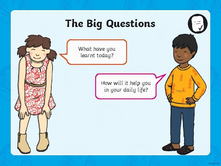 The Big Questions What have you learnt today? How will it help you in