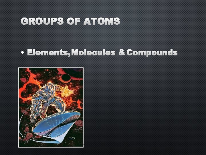 GROUPS OF ATOMS • ELEMENTS, MOLECULES &COMPOUNDS 