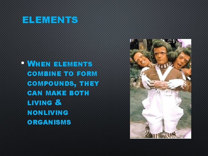 ELEMENTS • WHEN ELEMENTS COMBINE TO FORM COMPOUNDS, THEY CAN MAKE BOTH LIVING &