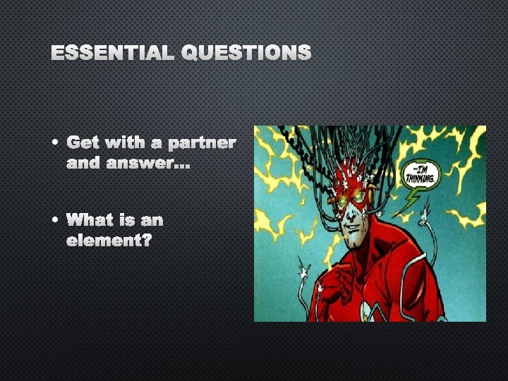 ESSENTIAL QUESTIONS • GET • WHAT WITH A PARTNER AND ANSWER… IS AN ELEMENT?