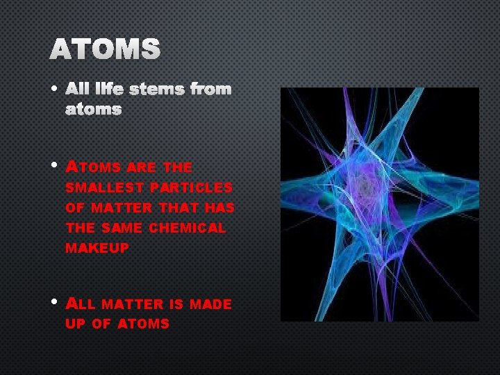 ATOMS • ALL LIFE STEMS FROM ATOMS • ATOMS ARE THE SMALLEST PARTICLES OF
