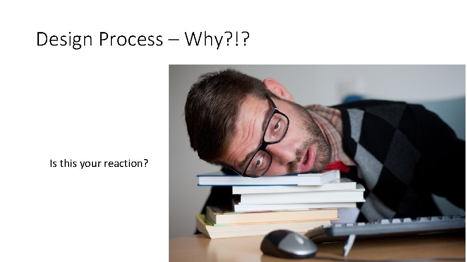 Design Process – Why? !? Is this your reaction? Design Process – Why? !? Is this your reaction?