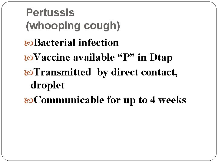 Pertussis (whooping cough) Bacterial infection Vaccine available “P” in Dtap Transmitted by direct contact,