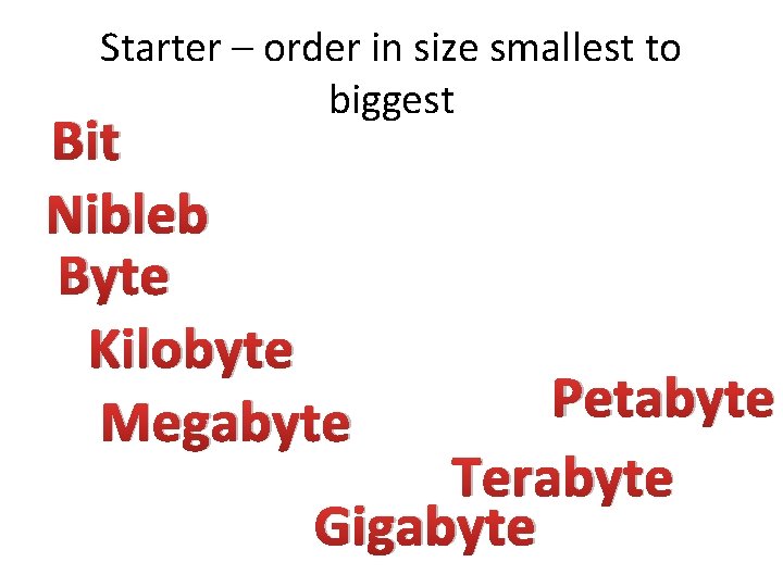 Starter – order in size smallest to biggest Bit Nibleb Byte Kilobyte Megabyte Petabyte