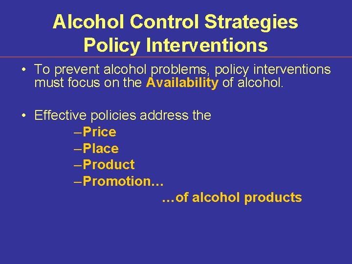 Alcohol Control Strategies Policy Interventions • To prevent alcohol problems, policy interventions must focus