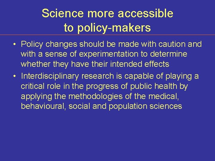 Science more accessible to policy-makers • Policy changes should be made with caution and