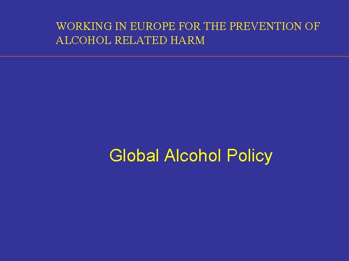 WORKING IN EUROPE FOR THE PREVENTION OF ALCOHOL RELATED HARM Global Alcohol Policy 