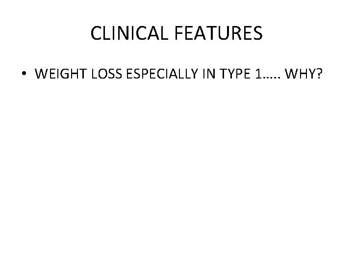 CLINICAL FEATURES • WEIGHT LOSS ESPECIALLY IN TYPE 1…. . WHY? 