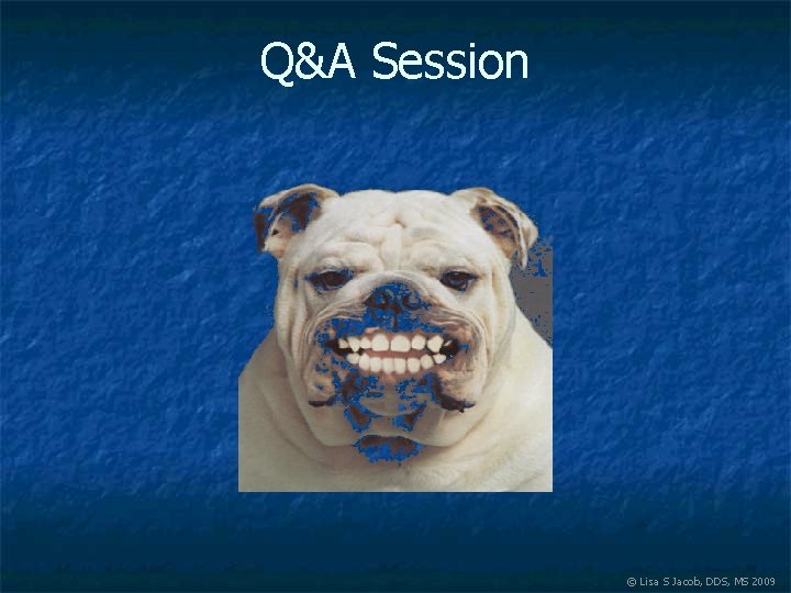 Q&A Session © Lisa S Jacob, DDS, MS 2009 