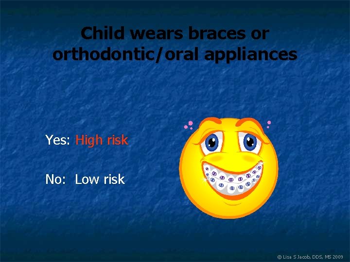 Child wears braces or orthodontic/oral appliances Yes: High risk No: Low risk © Lisa