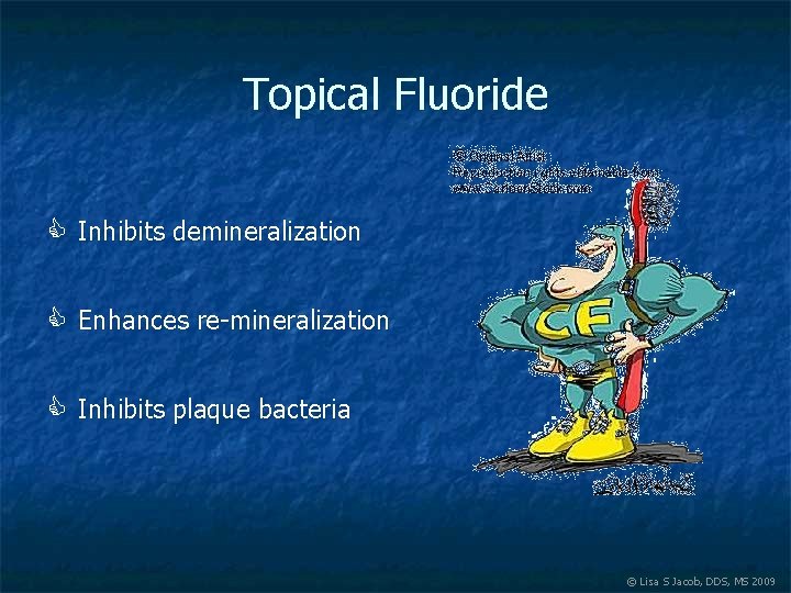 Topical Fluoride Inhibits demineralization Enhances re-mineralization Inhibits plaque bacteria © Lisa S Jacob, DDS,