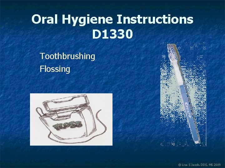 Oral Hygiene Instructions D 1330 Toothbrushing Flossing © Lisa S Jacob, DDS, MS 2009