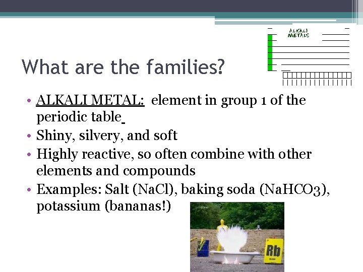 What are the families? • ALKALI METAL: element in group 1 of the periodic