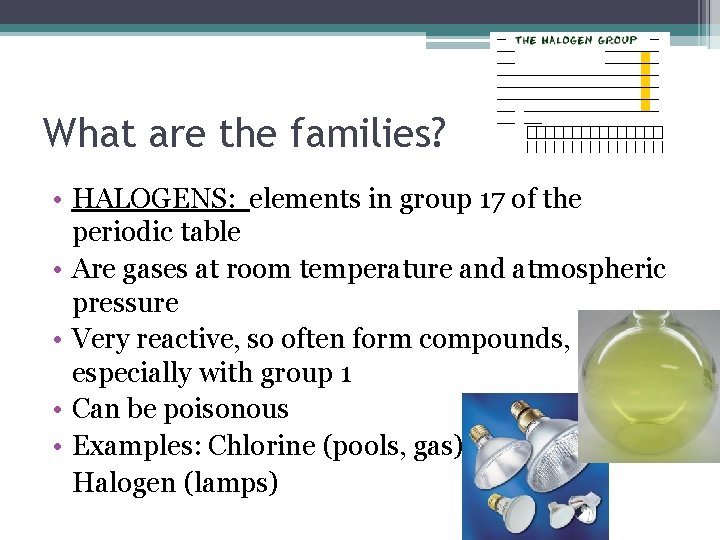 What are the families? • HALOGENS: elements in group 17 of the periodic table