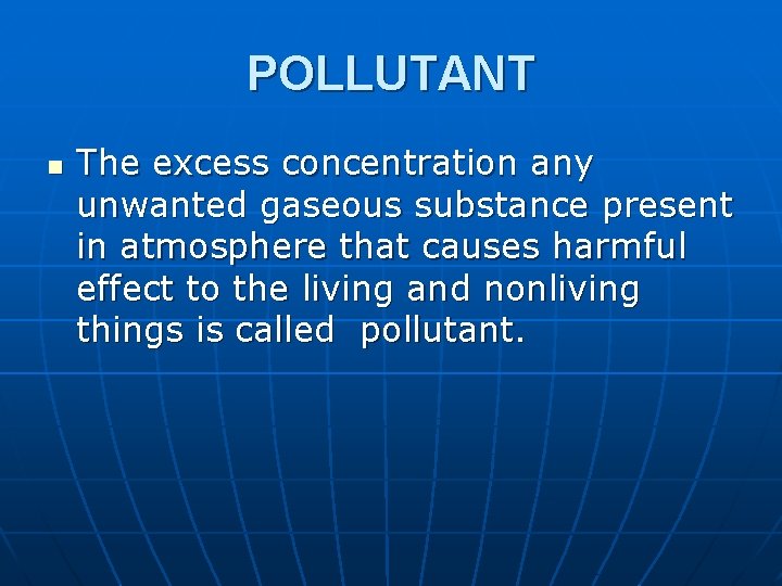 POLLUTANT n The excess concentration any unwanted gaseous substance present in atmosphere that causes