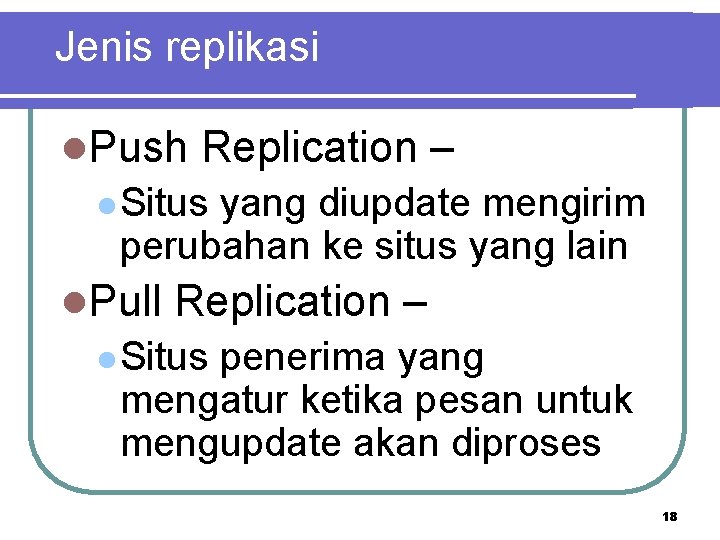 Jenis replikasi l. Push Replication – l Situs yang diupdate mengirim perubahan ke situs