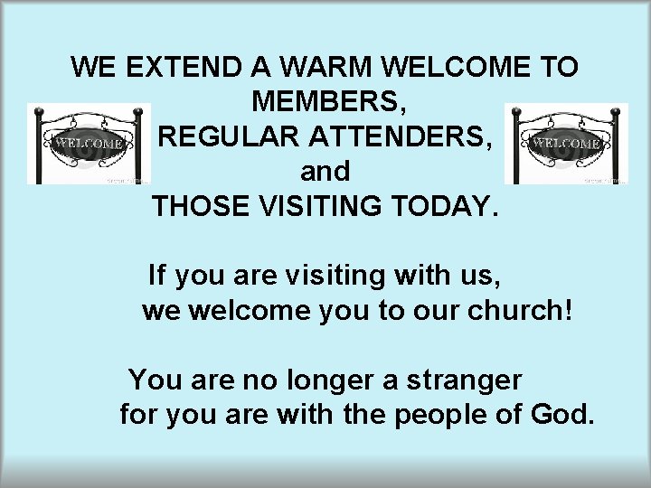 WE EXTEND A WARM WELCOME TO MEMBERS, REGULAR ATTENDERS, and THOSE VISITING TODAY. If