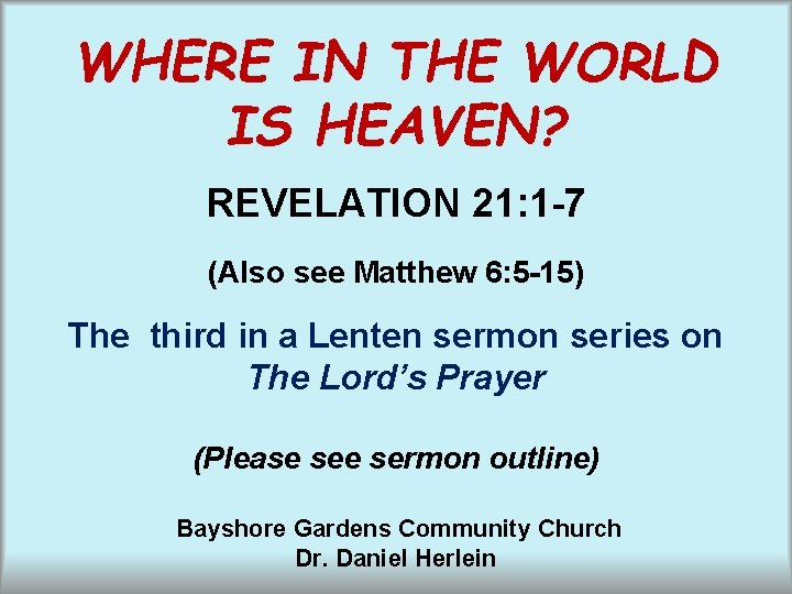 WHERE IN THE WORLD IS HEAVEN? REVELATION 21: 1 -7 (Also see Matthew 6: