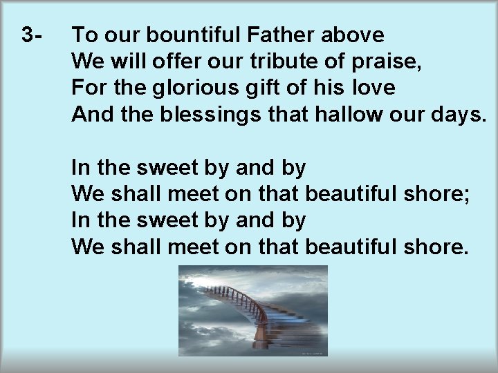 3 - To our bountiful Father above We will offer our tribute of praise,