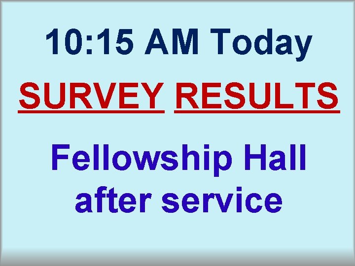 10: 15 AM Today SURVEY RESULTS Fellowship Hall after service 