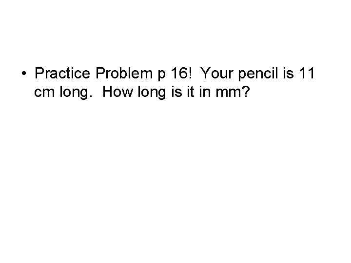  • Practice Problem p 16! Your pencil is 11 cm long. How long