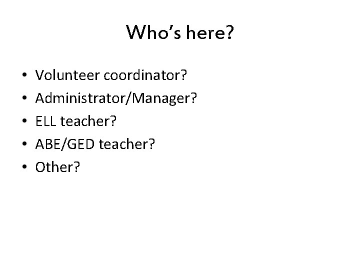 Who’s here? • • • Volunteer coordinator? Administrator/Manager? ELL teacher? ABE/GED teacher? Other? 