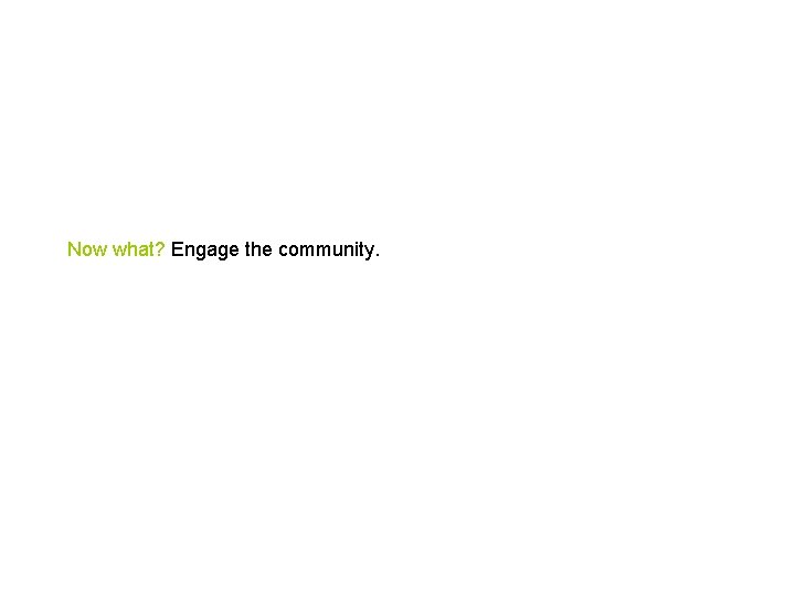 Now what? Engage the community. 