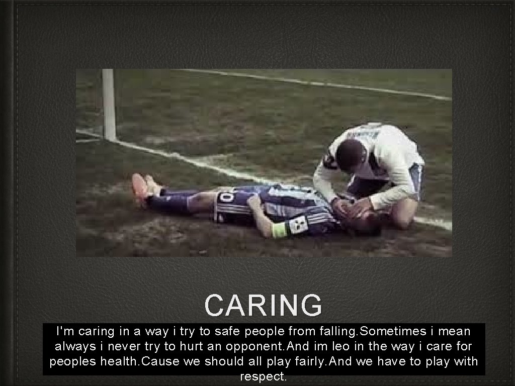 CARING I'm caring in a way i try to safe people from falling. Sometimes
