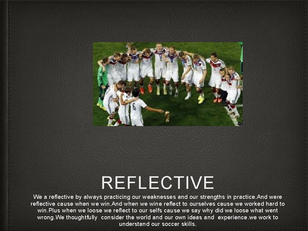 REFLECTIVE We a reflective by always practicing our weaknesses and our strengths in practice.