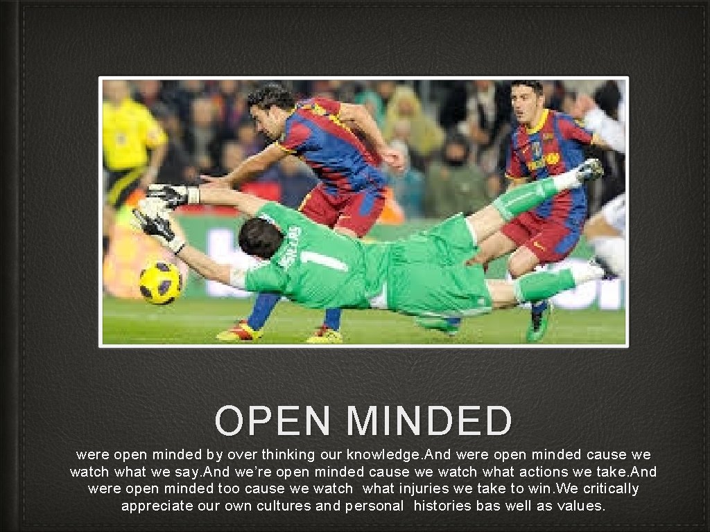 OPEN MINDED were open minded by over thinking our knowledge. And were open minded