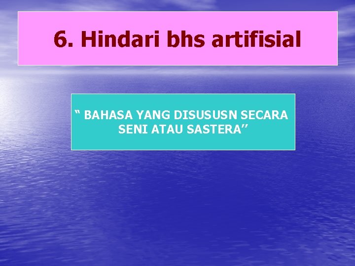 6. Hindari bhs artifisial “ BAHASA YANG DISUSUSN SECARA SENI ATAU SASTERA’’ 