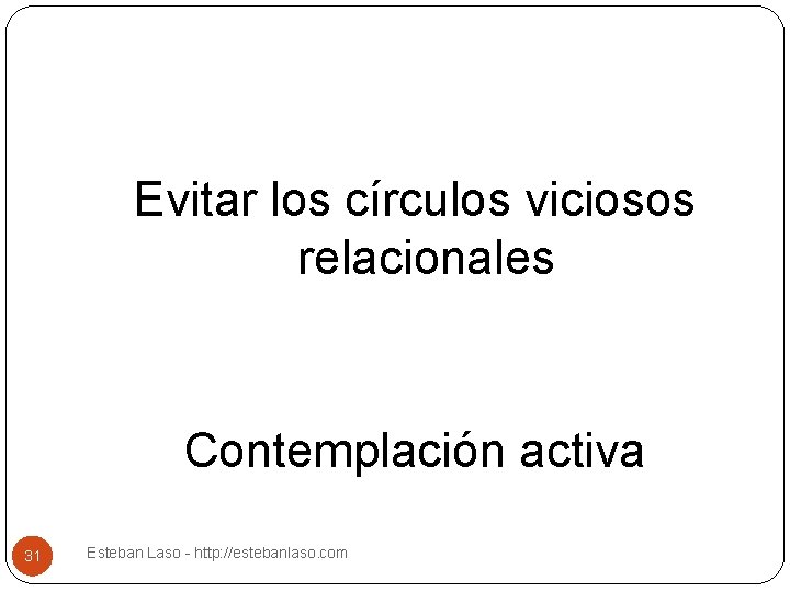 Evitar los círculos viciosos relacionales Contemplación activa 31 Esteban Laso - http: //estebanlaso. com