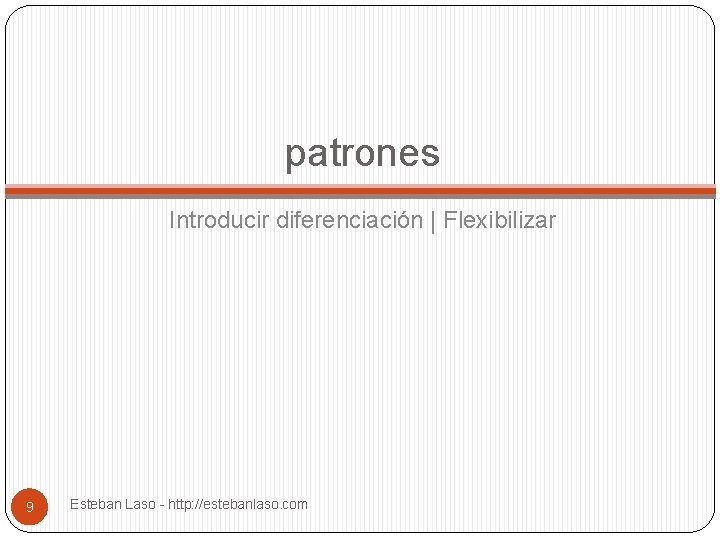 patrones Introducir diferenciación | Flexibilizar 9 Esteban Laso - http: //estebanlaso. com 