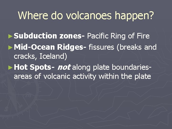 Where do volcanoes happen? ► Subduction zones- Pacific Ring of Fire ► Mid-Ocean Ridges-