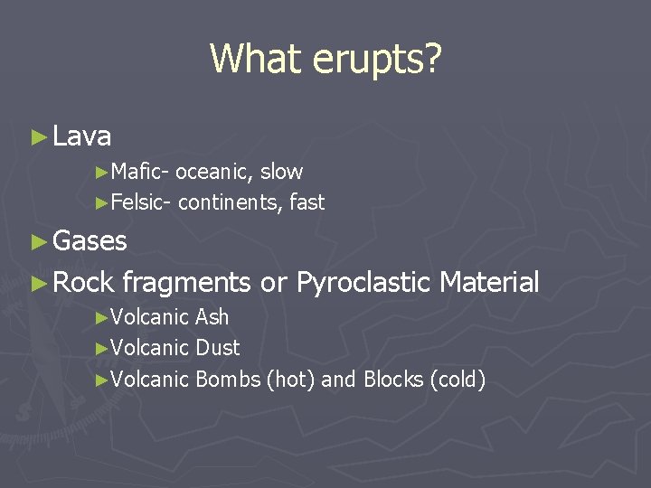 What erupts? ► Lava ►Mafic- oceanic, slow ►Felsic- continents, fast ► Gases ► Rock