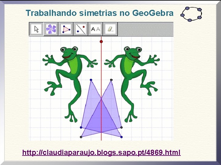 Trabalhando simetrias no Geo. Gebra http: //claudiaparaujo. blogs. sapo. pt/4869. html 