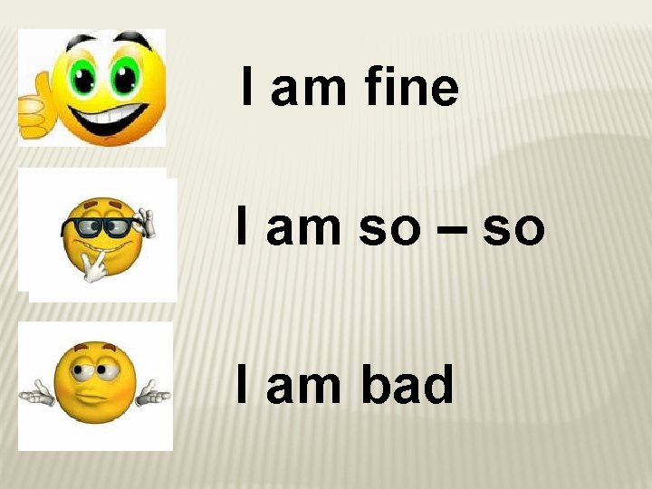 I am fine I am so – so I am bad 