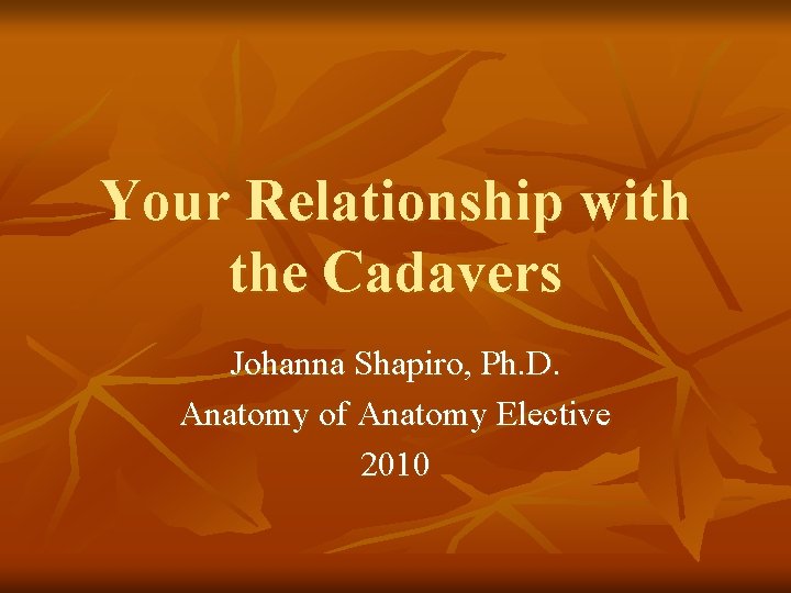 Your Relationship with the Cadavers Johanna Shapiro, Ph. D. Anatomy of Anatomy Elective 2010