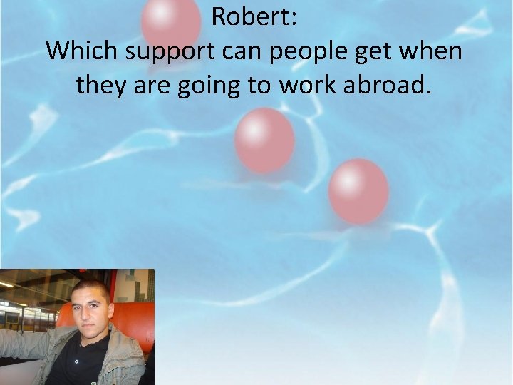 Robert: Which support can people get when they are going to work abroad. 