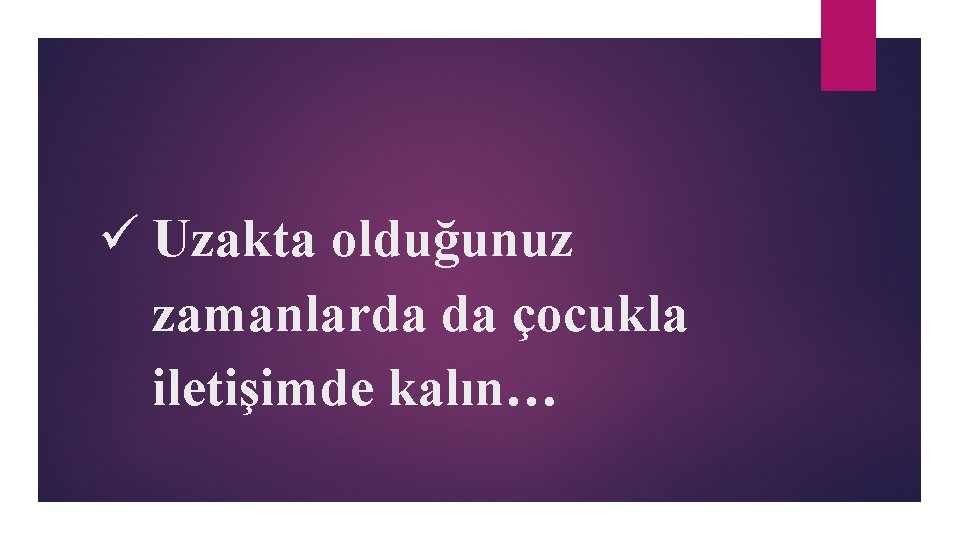 ü Uzakta olduğunuz zamanlarda da çocukla iletişimde kalın… 