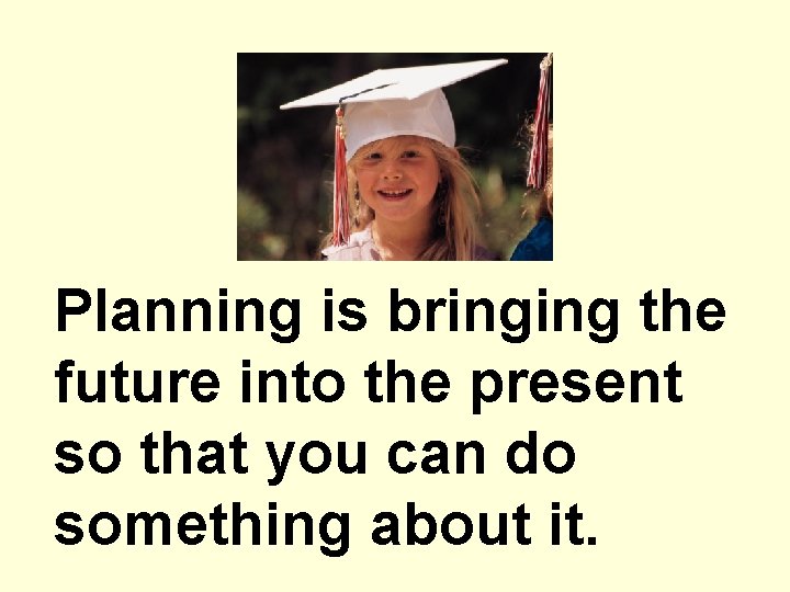 Planning is bringing the future into the present so that you can do something